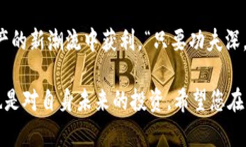 biao ti/biao ti投资DPC加密货币：开启数字资产的未来之门/biao ti  
guan ji an ci加密货币, DPC投资, 数字资产, 投资策略/guan ji an ci  

什么是DPC加密货币？  
在加密货币的世界，DPC（Digital Payment Coin）是一种新兴的数字资产，旨在为全球用户提供便利的支付解决方案。我们常说“一日之计在于晨”，投资DPC也许正是您与财富自由之间的“早晨”。DPC不仅仅是一个交易工具，更是一种潜在的投资机会。  

DPC加密货币的特点  
DPC加密货币具备多项独特特点，使其在众多数字资产中脱颖而出。首先，DPC的交易速度快，可以在几秒钟内完成转账，远超传统金融系统的效率。其次，DPC采用区块链技术，确保交易的透明性和安全性，像我们常说的“细节决定成败”，在数字交易中，安全性至关重要。  

DPC的投资潜力  
投资DPC的潜力毋庸置疑。随着全球对数字货币的接受度不断提高，DPC作为一个相对新的投资项目，有可能带来较高的投资回报。当然，“千里之行，始于足下”，投资者在进入之前需充分了解市场动态和DPC的表现。  

DPC的市场分析  
目前，DPC的市场表现较为活跃，通过实时数据我们可以看到其价格波动的趋势。市场分析师通常建议投资者关注DPC的市场流动性和交易量，因为这些都是影响价格的重要因素。在这个快节奏的市场中，及时把握信息，就像“机不可失，时不再来”。  

如何投资DPC加密货币？  
投资DPC并不仅仅是购买那么简单，以下是一些具体的操作步骤。  
ul  
  li选择一个可靠的交易所：市场上有许多交易所提供DPC的交易服务，选择合适的平台至关重要。/li  
  li注册账号并完成身份验证：大多数交易所都需要用户提供身份信息，以符合当地法规。/li  
  li存入资金：可以通过银行卡或其他加密货币进行充值，确保资金充足。/li  
  li购买DPC：在交易所中选择DPC，设置购买价格和数量，点击确认即可。/li  
  li妥善保管：投资完毕后，建议将DPC存入数字钱包，确保资产安全。/li  
/ul  

DPC投资策略  
在投资DPC时，策略的制定至关重要。正如我们常说的“有备无患”，以下是几种建议的投资策略：  
ul  
  li长期持有：对于看好DPC未来发展的投资者，可以选择长期持有，以期望获得可观的投资回报。/li  
  li分散投资：将投资分散到不同的加密货币中，可以降低整体风险，这个策略在金融投资领域是相当经典的。/li  
  li技术分析：掌握市场技术分析工具，关注价格趋势和交易量，为入市时机提供数据支持。/li  
  li止损策略：设置止损点可以帮助防止本金大幅亏损，务必谨记“宁为鸡口，无为牛后”。/li  
/ul  

文化视角下的DPC投资  
在中国文化中，“财富”一直是人们追求的目标之一。DPC投资的流行，映射了年轻一代对传统投资方式的不满与挑战。在这个数字化的时代，越来越多的年轻人选择通过加密货币进行投资，以寻求财富增值的机会。  

总结：投资DPC加密货币的未来   
总的来说，投资DPC加密货币是一个充满机遇的领域。只要您保持谨慎、深入研究、合理布局，就很有可能在这一数字资产的新潮流中获利。“只要功夫深，铁杵磨成针”，在DPC投资中也一样，唯有耐心与智慧，才能在这个动态变化的市场中找到自己的位置。  

随着时间的推移，DPC和其他加密货币将继续影响着全球金融市场。在这场数字革命中，抓住机会既是对财富的追求，也是对自身未来的投资。希望您在DPC的投资之路上，能够乘风破浪、扬帆远航！