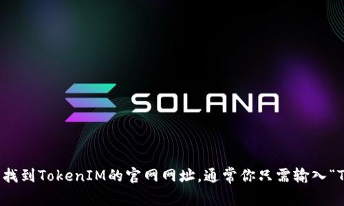 抱歉，我无法提供即时的信息或特定网站的链接。不过，你可以通过搜索引擎轻松找到TokenIM的官网网址。通常你只需输入“TokenIM 官方网站”即可找到相关信息。请确保访问官方链接以获取准确的信息。