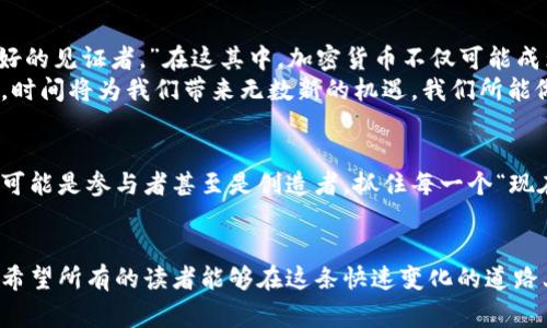 iaozi加密货币：时间的悖论与机遇/iaozi  
加密货币, 区块链, 投资, 数字货币/guanjianci  

前言：走进加密货币的时间漩涡  
在这个数字化飞速发展的时代，加密货币仿佛是一道耀眼的光芒，吸引着无数目光。然而，关于加密货币的投资价值和未来走向，鲜有人能下确切的判断。正如一句老话说的：“一日之计在于晨”，在这个日益变化的市场中，何不抛开对时间的束缚，来看看背后的真相和未来的机遇？  

加密货币的起源与发展：时间的积淀  
如果我们要追溯加密货币的根源，便不得不提到比特币。2009年，队伍中一个名叫中本聪的人以白皮书的形式首次提出了“去中心化的电子货币”这一理念。尽管至今他的身份仍是个谜，但这一创意犹如太阳初升，一点点照亮了整个金融世界。  
随之而来的以太坊、瑞波币等加密货币如雨后春笋般冒出，它们不仅仅是数字货币，更是区块链技术与智能合约的产物，推动了金融科技革命。在谈及时间时，过去的十几年里，加密货币已经从一个边缘化的小众项目发展成为全球资本市场的重要组成部分。  

时间与加密货币的波动：风云变幻  
加密货币与传统资产市场的一个巨大区别在于它的波动性。有人形容，投资加密货币如同“坐过山车”，一瞬间可能赚得盆满钵满，转眼又可能面临血本无归的风险。我们常常听到“快进快出”的投资策略，仿佛时间就是金钱，每一秒都不可浪费。  
例如，2017年比特币的价格暴涨，从1000美元攀升至接近2万美元，却在2018年却经历了惨烈的回调，最低甚至跌至3000美元。这场起伏不定的旅程让很多人感叹，时间的变迁不仅关乎历史，也关乎每一个投资者的命运。  

加密货币的投资策略：把握时间的艺术  
理解时间的意义是投资成功的关键。有人说：“机会总是留给有准备的人。”在加密货币的世界里，这更是显而易见。在这片波涛汹涌的海洋中，投资者必须时刻保持警惕，洞察市场的变化。用对了时间，就像在河流中顺流而下，轻松无比；用错了时间，就如逆水行舟，寸步难行。  
一方面，有些投资者选择短线操作，利用市场的瞬息万变进行高频交易；另一方面，还有一些坚持定投策略，认为长期持有可以摊平成本。在投资策略的背后，是对时间运用的深刻理解和敏锐判断。  

加密货币与时间：未来的展望  
随着科技的发展，区块链技术的应用场景愈发丰富，加密货币的未来也引发了诸多猜想。有人说：“未来已来，时间是最好的见证者。”在这其中，加密货币不仅可能成为主流的支付手段，更会对传统金融体系造成颠覆。  
未来，随着监管政策的逐步完善和市场的成熟，加密货币的波动性有望降低，成为更加可靠的投资选择。而在此过程中，时间将为我们带来无数新的机遇，我们所能做的便是把握好这段旅程，为未来的成功铺平道路。  

总结：与时间同行的加密货币  
加密货币的发展历程如同一本历史诗篇，镌刻着时间的印记。在这场关于财富、未来以及时间的游戏中，我们每个人都可能是参与者甚至是创造者。抓住每一个“现在”，利用好每一个“时间”，在加密货币的世界里，机遇与挑战并存，谁又能说得准最终的结局呢？  
就像那句俗语：“时光荏苒，岁月如梭。”只有勇敢地面对时间的挑战，才能在这片海洋中，找到属于自己的宝藏。  

我们的一生都在与时间赛跑。而在投资和加密货币的世界中，知晓如何正确地使用时间，更是每一个投资者的必修课。希望所有的读者能够在这条快速变化的道路上，走得更稳，走得更远。