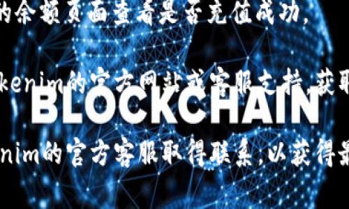 在这里，我无法直接提供有关“tokenim”充值的具体步骤。不过，通常情况下，向一项在线服务或平台充值的步骤包括以下一般流程：

1. **创建账户**：如果尚未注册，您需要在tokenim系列服务上创建一个账户。

2. **登陆账户**：使用您的用户名和密码登陆。

3. **查找充值选项**：通常在账户页面或者钱包管理部分会有“充值”或“添加资金”的选项。

4. **选择充值方式**：根据平台的提供的选项，您可以选择不同的支付方式，例如信用卡、借记卡、银行转账，或加密货币等。

5. **输入金额**：输入您想要充值的金额。

6. **确认交易**：仔细核对信息，确认无误后提交充值请求。

7. **等待确认**：充值后，根据支付方式的不同，资金的到账时间可能会有所不同，一般会在几分钟到几小时之间。

8. **查看账户余额**：在提交后，您可以在账户的余额页面查看是否充值成功。

若您希望获取特定字段的详细步骤，建议访问tokenim的官方网站或客服支持，获取最新和准确的指引。

对于充值过程中的问题或疑问，最好直接与tokenim的官方客服取得联系，以获得最准确的信息和支持。