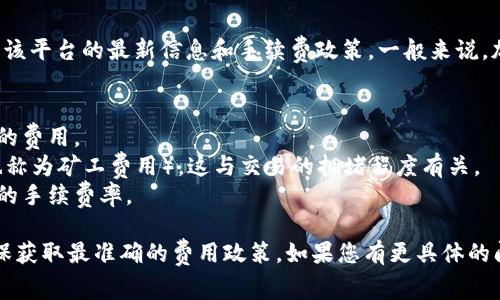 TokenIMtrx（或TokenImtrx）是一个具体的项目或平台，我无法获取该平台的最新信息和手续费政策。一般来说，加密货币交易或转账通常会涉及手续费，这可能取决于以下几个因素：

1. **交易平台**：不同的平台可能会有不同的手续费结构。
2. **交易类型**：买入、卖出或转账等不同类型的交易可能会有不同的费用。
3. **网络费用**：在区块链上进行交易时，通常需要支付网络费用（也称为矿工费用），这与交易的拥堵程度有关。
4. **用户等级**：有些平台根据用户的交易量或账户等级，提供不同的手续费率。

建议您去TokenIMtrx的官方网站或相关文档中查阅最新的信息，确保获取最准确的费用政策。如果您有更具体的问题或想了解更深入的内容，可以继续问我！