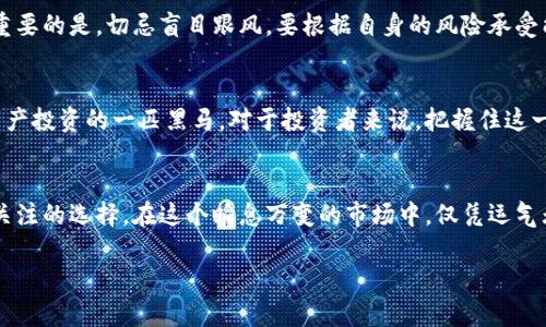   探索以太坊TokenIM的投资价值：未来的财富之路 / 
 guanjianci 以太坊, TokenIM, 投资价值, 加密货币 /guanjianci 

引言：穿越区块链的财富之旅
在当今数字经济飞速发展的时代，加密货币已成为一种新兴的投资工具，而以太坊作为其重要代表之一，凭借其因特网规模的功能和灵活性，吸引了越来越多的投资者关注。其中，TokenIM作为以太坊生态中的一颗新星，逐渐在市场上占据一席之地。那么，TokenIM是否具备投资价值呢？本文将带您深入探讨这个问题。

一、什么是TokenIM？
TokenIM是一个在以太坊区块链上运行的代币，它旨在为用户提供安全、便捷的数字资产管理平台。其独特之处在于，用户不仅可以在平台上方便地进行资产交易，还能够通过参与社区治理和项目发展来获取潜在收益。就像老话说的，“船到桥头自然直”，TokenIM的设计理念和愿景使其具备一定的投资潜力。

二、以太坊生态系统的雄厚背景
作为加密领域的佼佼者，以太坊一直是众多项目孵化发展的温床。以太坊凭借智能合约技术的创新，改变了传统的交易模式，为去中心化应用（dApps）的发展提供了可能。TokenIM正是在这样的环境中成长起来的，能够借助以太坊的技术和生态系统来获取更多的发展机遇，正如“有其父必有其子”，TokenIM的成长势头离不开以太坊的背书。

三、TokenIM的投资价值分析
h41. 技术优势/h4
TokenIM基于以太坊智能合约构建，具有高度的安全性和透明性，用户资金得以得到可靠保障。此外，其在交易速度和效率上也做了诸多，使得用户体验更加流畅，提升了投资者的信心。“不怕慢，就怕站”，TokenIM的技术优势恰恰能够在激烈的市场竞争中赢得先机。

h42. 社区支持/h4
TokenIM拥有一个活跃的社区，通过与用户的紧密互动，不断产品和服务。良好的社区氛围不仅能够增强用户黏性，还能吸引更多投资者加入。俗话说，“众人拾柴火焰高”，一个强大的社区能够为TokenIM的发展提供源源不断的动力。

h43. 市场潜力/h4
随着数字经济的蓬勃发展，加密货币市场的规模也在不断扩大。TokenIM作为以太坊生态的重要组成部分，受益于加密市场的火热。市场的蓬勃发展为TokenIM提供了良好的前景，也为投资者带来了丰富的回报机遇。正如“适者生存”，在这个竞争激烈的市场中，TokenIM具备能与其他项目竞争的实力。

四、投资TokenIM的风险分析
虽然TokenIM的投资价值不容小觑，但投资者也需警惕潜在风险。加密市场波动性大，政策法规变动可能对其发展造成影响。此外，技术风险、项目管理风险等也需认真考虑。老话说得好，“不怕一万，就怕万一”，投资者应当做好充分的风险评估和管理。

五、如何参与TokenIM投资
对于想要投资TokenIM的用户，可以通过各大加密货币交易所进行购买。在投资之前，建议对TokenIM的白皮书进行深入了解，关注其最新动态和市场趋势。更重要的是，切忌盲目跟风，要根据自身的风险承受能力来制定投资策略。“量入为出”是投资的基本原则，只有如此，才能在投资路上走得更稳更远。

六、TokenIM的未来展望
随着加密行业的持续发展，TokenIM有望在未来实现更大突破。借助以太坊强大的生态系统、活跃的社区支持以及广阔的市场前景，TokenIM有潜力成为数字资产投资的一匹黑马。对于投资者来说，把握住这一机会，或许能够在未来的财富战役中一鸣惊人。“万事开头难”，成功的投资往往需要耐心和长远的眼光。

结语：聆听市场的回响
总的来说，TokenIM作为以太坊生态的重要项目，其投资价值正在逐渐显现。虽有风险，但对于有远见和制定合理策略的投资者而言，TokenIM无疑是一个值得关注的选择。在这个瞬息万变的市场中，仅凭运气无法成功，唯有深思熟虑、精准把握才是通往财富的钥匙。华夏古语云：“机遇总是留给有准备的人”，所以，让我们蓄势待发，共同迎接TokenIM崛起的那一天吧！ 

这是一段关乎机遇与挑战的旅程。记住，投资需谨慎，乐观而不盲目，才能在加密货币的海洋中乘风破浪，找到属于自己的航线。