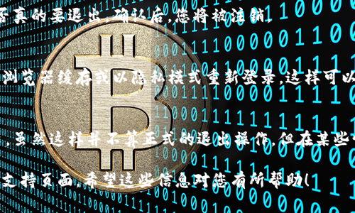 退出Tokenim或任何其他在线平台通常可以通过以下步骤完成：

### 1. 找到退出按钮
大多数平台的用户界面通常会在右上角或者左侧菜单中有一个“退出”或“注销”的按钮。这个按钮的图标可能是一个门的形状或者是一个退出的箭头。

### 2. 确认退出
点击退出按钮后，系统可能会弹出确认框，询问您是否真的要退出。确认后，您将被注销。

### 3. 清理浏览器缓存
如果您在公共电脑上使用Tokenim，建议退出后清除浏览器缓存或以隐私模式重新登录，这样可以保护您的账户安全。

### 4. 直接关闭浏览器
如果您无法找到退出按钮，可以直接关闭浏览器窗口。虽然这样并不算正式的退出操作，但在某些情况下，它是快速的解决办法。

如需进一步帮助，请查阅Tokenim官网的用户帮助或支持页面。希望这些信息对您有所帮助！