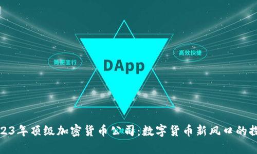 榜单2023年顶级加密货币公司：数字货币新风口的探索之旅