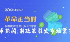 中国加密数字货币新闻：新政策引发市场震荡，