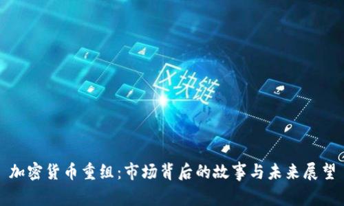 加密货币重组：市场背后的故事与未来展望