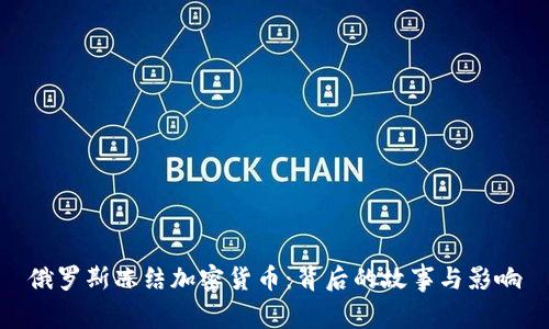 俄罗斯冻结加密货币：背后的故事与影响