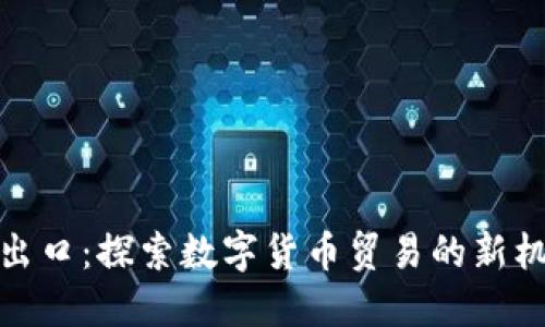 加密货币出口：探索数字货币贸易的新机遇与挑战