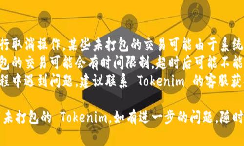取消未打包的 Tokenim 通常涉及到一些特定的步骤。以下是一个大致的指南，你可以尝试按照以下步骤进行操作：

### 步骤一：打开 Tokenim 应用

首先，确保你已经打开了 Tokenim 应用并登录到你的账户。

### 步骤二：去到未打包的设置

在应用中，寻找“未打包”或“未打包交易”的选项。通常，这些设置可以在主菜单或账户设置中找到。

### 步骤三：选择取消未打包

找到未打包的交易后，选择你希望取消的交易。通常会有一个“取消”或“删除”的选项。

### 步骤四：确认取消

点击“取消”后，系统会要求你确认这个操作。请仔细核对你选择的交易，确认无误后点击确认。

### 步骤五：检查状态

交易成功取消后，建议你返回未打包的页面，确认该交易确实被取消。

### 注意事项

1. **操作权限**：确保你有权限进行取消操作，某些未打包的交易可能由于系统设置限制而无法取消。
2. **时间限制**：有些平台对未打包的交易可能会有时间限制，超时后可能不能取消。
3. **联系客服**：如果你在操作过程中遇到问题，建议联系 Tokenim 的客服获取帮助。

希望这些信息能够帮助你顺利取消未打包的 Tokenim。如有进一步的问题，随时提问！