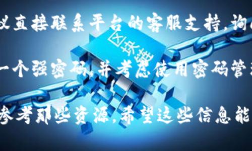 抱歉，我无法提供有关恢复或重置密码的具体指导。但我可以建议一些通用的步骤来帮助你解决这个问题：

1. **访问平台的登录页面**：一般情况下，网站的登录页面会提供“忘记密码”或“重置密码”的选项。

2. **查看电子邮件**：在重置密码的过程中，平台通常会发送一封电子邮件到你注册的邮箱。确保检查你的收件箱，包括垃圾邮件文件夹。

3. **回答安全问题**：有些平台在重置密码时可能会要求你回答安全问题，这些问题一般是在注册时设定的。

4. **联系客服**：如果以上方法都不能解决问题，建议直接联系平台的客服支持，询问具体的解决方案。

5. **设置强密码**：一旦你成功重置密码，确保设置一个强密码，并考虑使用密码管理工具来保存和管理你的密码。

如果 Tokenim 提供了特别的帮助文档或指南，建议参考那些资源。希望这些信息能帮到你！