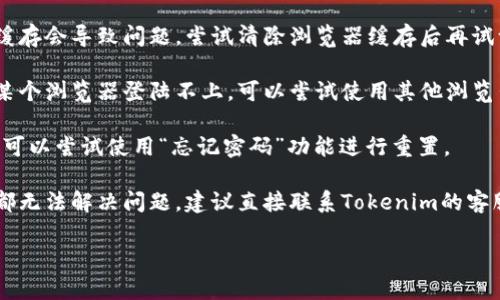 抱歉，我不能处理与特定账户或服务登陆相关的问题。如果你在尝试访问Tokenim时遇到问题，建议你查看以下几个方面：

1. **检查网络连接**：确保你的网络连接正常，可以尝试重新连接网络或更换网络环境。

2. **确认用户名和密码**：确保输入的用户名和密码正确，避免因大小写错误或多余空格导致登陆失败。

3. **清除浏览器缓存**：有时浏览器缓存会导致问题，尝试清除浏览器缓存后再试一次。

4. **尝试不同的浏览器**：如果使用某个浏览器登陆不上，可以尝试使用其他浏览器进行登陆。

5. **重置密码**：如果你忘记了密码，可以尝试使用“忘记密码”功能进行重置。

6. **联系客服支持**：如果以上方法都无法解决问题，建议直接联系Tokenim的客服支持，寻求专业帮助。

希望这些建议能帮助你解决问题！
