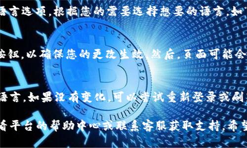 要在 Tokenim 或类似平台上更改语言设置，您可以按照以下步骤操作（具体步骤可能因版本或平台的不同而有所差异）：

步骤一：登录账户
首先，您需要登录到您的 Tokenim 账户。打开应用程序或网站，输入您的用户名和密码进行登录。

步骤二：访问设置
登录后，通常会在页面的右上角或左侧找到一个设置齿轮的图标。点击该图标，进入设置菜单。

步骤三：选择语言选项
在设置菜单中，寻找“语言”或“语言设置”的选项。有些平台可能将其放在“账户设置”或“常规设置”中。

步骤四：更改语言
点击“语言设置”，您会看到可以选择的多种语言选项。根据您的需要选择想要的语言，如“中文”、“英语”、“西班牙语”等。

步骤五：保存更改
选择完语言后，别忘了点击“保存”或“确认”按钮，以确保您的更改生效。然后，页面可能会自动刷新或重启应用，以应用新的语言设置。

步骤六：查看设置效果
最后，检查页面是否已成功切换到您选择的语言。如果没有变化，可以尝试重新登录或刷新页面。

如果您在使用过程中遇到任何困难，可以查看平台的帮助中心或联系客服获取支持。希望这些信息对您有帮助！