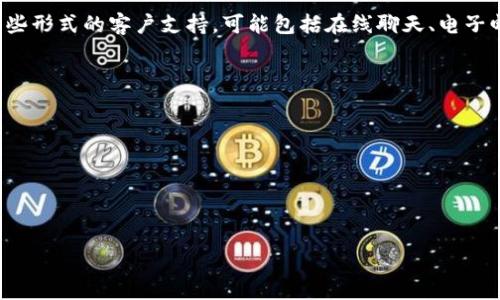 Tokenim是一个相对较新的平台，具体的客服支持情况可能会有所不同。通常，许多加密货币相关的交易所或平台都会提供一些形式的客户支持，可能包括在线聊天、电子邮件支持或帮助中心。如果您需要联系Tokenim的客服，建议您访问他们的官方网站，查看是否提供客服联系方式或支持页面。

如果您在使用过程中遇到问题，可以通过以下几种方式尝试获取帮助：

1. **官方网站**：访问Tokenim的官方网站，查找FAQ或帮助中心。
2. **联系客服**：寻找在线聊天窗口或客服邮件地址，直接向他们提问。
3. **社交媒体**：检查Tokenim在社交媒体上的官方账号，获取最新信息或联系他们。
4. **社区论坛**：关注相关的加密货币社区论坛，许多用户在这些地方分享经验和解决方案。

希望这些信息对您有帮助！