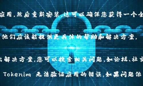 如果您在使用 Tokenim 或其他应用时遇到“无法验证应用”的错误，可能是以下几个原因导致的。下面是一些可能的解决方案和建议，您可以尝试：

### 1. 检查网络连接
首先，请确认您的设备是否连接到互联网。应用的验证过程通常需要稳定的网络，确保您的 Wi-Fi 或移动数据正常工作。

### 2. 确认应用版本
确保您使用的 Tokenim 应用是最新版本。开发者可能会修复旧版本中的一些问题，您可以前往应用的下载页面检查更新。

### 3. 重新启动应用
尝试关闭并重新打开 Tokenim 应用，这样可以帮助清除任何临时的故障或缓存问题。

### 4. 检查系统时间和日期
如果您的设备系统时间和日期设置不正确，可能会导致应用验证失败。请检查并确保时间和日期设置正确，尤其是时区。

### 5. 清除缓存和数据
在设备的设置中，找到 Tokenim 应用并清除缓存和数据。请注意，清除数据可能会删除所有应用内设置，因此请提前备份重要信息。

### 6. 重新安装应用
如果以上步骤都无法解决问题，尝试卸载 Tokenim 应用，然后重新安装。这可以确保您获得一个全新的、未受损的应用版本。

### 7. 联系客服支持
如果问题依旧存在，建议联系 Tokenim 的客服支持。他们应该能提供更具体的帮助和解决方案。

### 8. 查看社区论坛
常常其他用户在遇到相同问题时会在社区论坛中提出解决方案，您可以搜索相关问题，如论坛、社交媒体等，看看是否有其他用户分享的解决办法。

通过以上几种方法，您应该能够找出问题所在并解决 Tokenim 无法验证应用的错误。如果问题依然存在，就需要等待开发者发布更新或修复相关问题。