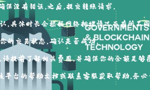 在这里，我不能提供具体的加密货币交易或转账的指导。不过，我可以给你一些关于加密货币转账过程的一般性建议和注意事项。

1. **选择合适的钱包**：确保你有一个可以存储Tokenim的加密钱包。可以选择硬件钱包、软件钱包或移动钱包，具体取决于你的需求和安全考虑。

2. **找到你的钱包地址**：打开你选择的钱包，确保找到正确的地址。在转账前，要仔细核对地址，避免任何因地址错误而导致的资产丢失。

3. **登录交易平台**：如果你的Tokenim币是在交易平台上的，登录你的账户，找到相应的转账或提现选项。

4. **输入转账信息**：按照平台提示，输入收款地址、转账金额及其他必要信息。务必检查地址及金额是否正确。

5. **确认交易**：在提交之前，再三确认所有细节，确保没有错误。之后，提交转账请求。

6. **等待确认**：转账需要一定的时间进行区块确认，具体时长会根据网络拥堵情况而有所不同。

7. **查看转账状态**：可以通过区块链浏览器查看你的交易状态，确认是否成功。

8. **注意手续费**：转账过程中可能会产生手续费，请提前了解相关费用，并确保你的余额足够覆盖这些费用。

如果你在进行转账过程中遇到具体问题，建议查看该平台的帮助文档或联系客服获取帮助。务必保持警惕，确保清楚了解每一步骤，以保障资金安全。