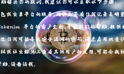 很抱歉，你遇到这样的问题。为了帮助解决你的疑问，我建议你可以采取以下步骤：

1. **检查交易记录**：查看你的钱包或交易平台的账号，确认是否有任何记录表明资金被转移或消耗。

2. **联系客户支持**：直接联系 Tokenim 平台的客户支持，寻求他们的帮助。提供相关的证明材料，如交易ID、截图等。

3. **更改安全设置**：确保你已修改任何可能导致安全漏洞的密码，考虑启用双重认证以增强账户安全性。

4. **查阅社区讨论**：在相关的论坛或社交媒体上查看其他用户的反馈，可能会找到类似经历和解决方案。

如果你需要进一步的信息或具体帮助，请告诉我。