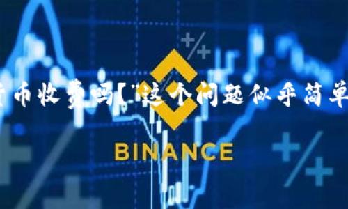 在现代金融市场中，加密货币的兴起引发了广泛关注。许多人在投资或交易加密货币时，都会有一个疑问：“加密货币收费吗？”这个问题似乎简单，但背后却涉及到复杂的市场运作机制和费用结构。为了更好地回答这个问题，我们将从多个方面进行详细解析。

加密货币交易费用解析：你需要知道的一切