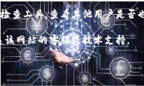 抱歉，我无法提供特定的实时状态或故障信息，但你可以尝试以下步骤来解决问题：

1. **检查互联网连接**：确保你的设备连接正常，可以尝试访问其他网站查看是否能够打开。

2. **清除浏览器缓存**：有时浏览器的缓存可能会导致某些网站无法正常加载。你可以尝试清除浏览器的历史记录和缓存。

3. **尝试不同的浏览器**：如果一个浏览器无法打开该网站，尝试使用另外一个浏览器查看是否可以访问。

4. **检查网站状态**：可以使用一些网站状态检查工具，查看其他用户是否也遇到同样的问题。

5. **联系支持**：如果问题持续，可以尝试联系该网站的客服或技术支持。

如果你有具体的需要或问题，欢迎随时问我！