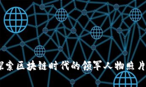 加密货币巨头：探索区块链时代的领军人物照片及其背后的故事