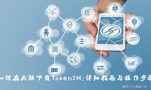 如何在大陆下载TokenIM：详细指南与操作步骤